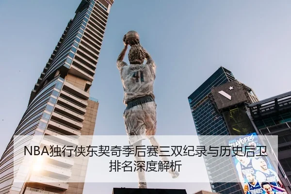 NBA独行侠东契奇季后赛三双纪录与历史后卫排名深度解析