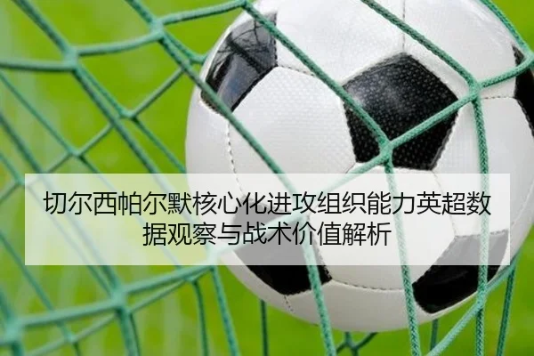 切尔西帕尔默核心化进攻组织能力英超数据观察与战术价值解析