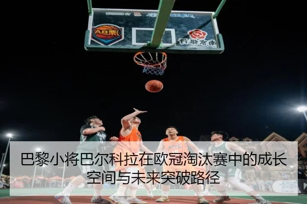巴黎小将巴尔科拉在欧冠淘汰赛中的成长空间与未来突破路径