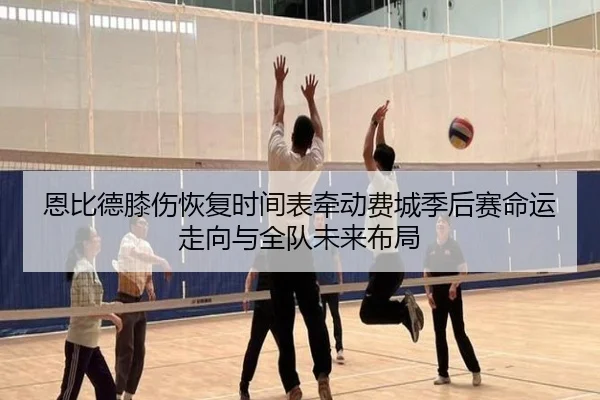 恩比德膝伤恢复时间表牵动费城季后赛命运走向与全队未来布局