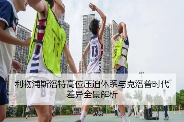利物浦斯洛特高位压迫体系与克洛普时代差异全景解析