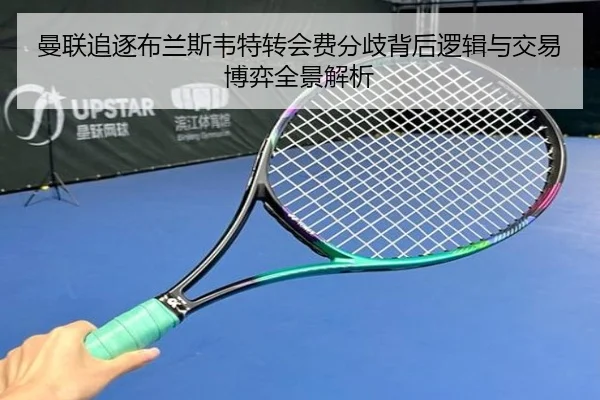 曼联追逐布兰斯韦特转会费分歧背后逻辑与交易博弈全景解析