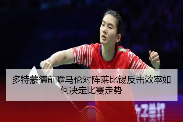 多特蒙德前瞻马伦对阵莱比锡反击效率如何决定比赛走势