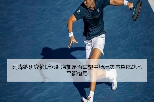 阿森纳研究赖斯远射增加是否重塑中场层次与整体战术平衡格局