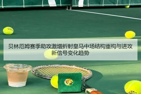 贝林厄姆赛季助攻激增折射皇马中场结构重构与进攻新信号变化趋势