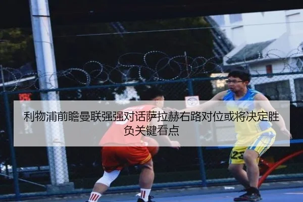 利物浦前瞻曼联强强对话萨拉赫右路对位或将决定胜负关键看点