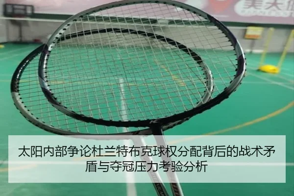 太阳内部争论杜兰特布克球权分配背后的战术矛盾与夺冠压力考验分析