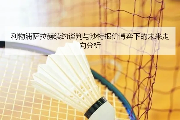 利物浦萨拉赫续约谈判与沙特报价博弈下的未来走向分析