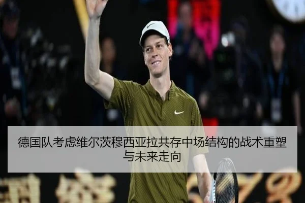 德国队考虑维尔茨穆西亚拉共存中场结构的战术重塑与未来走向