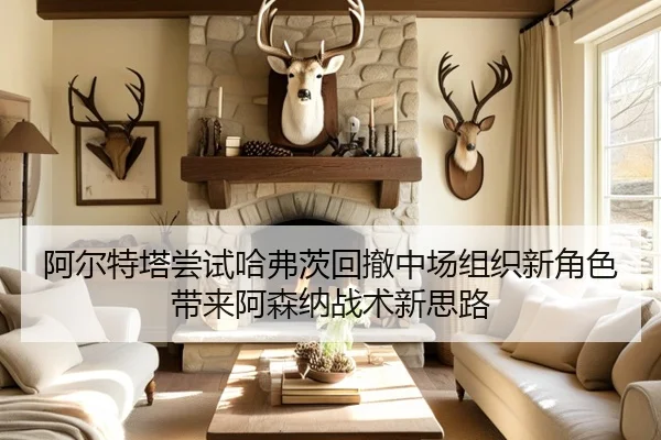 阿尔特塔尝试哈弗茨回撤中场组织新角色带来阿森纳战术新思路