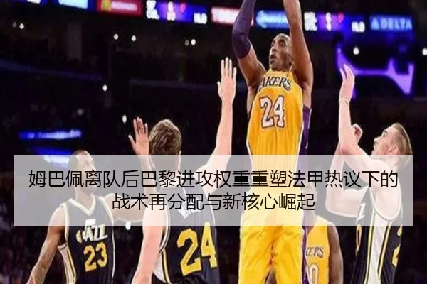 姆巴佩离队后巴黎进攻权重重塑法甲热议下的战术再分配与新核心崛起