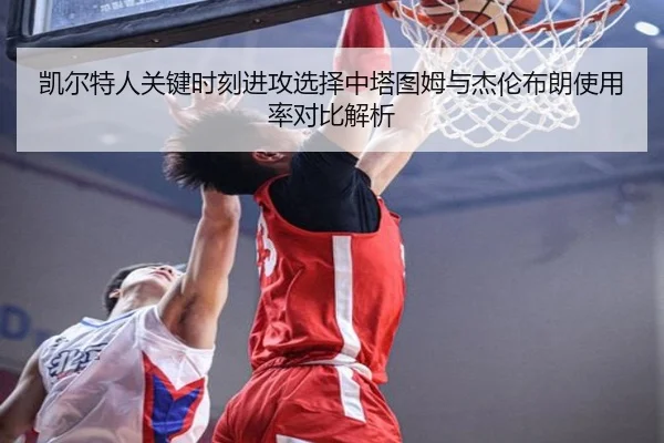 凯尔特人关键时刻进攻选择中塔图姆与杰伦布朗使用率对比解析
