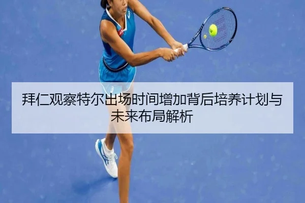 拜仁观察特尔出场时间增加背后培养计划与未来布局解析