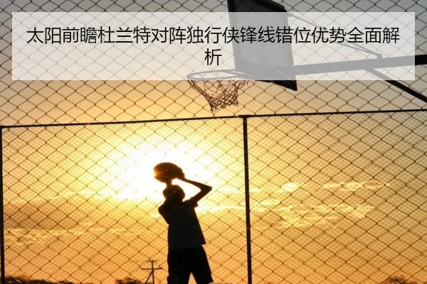 太阳前瞻杜兰特对阵独行侠锋线错位优势全面解析
