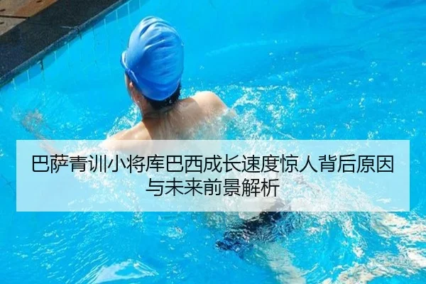 巴萨青训小将库巴西成长速度惊人背后原因与未来前景解析