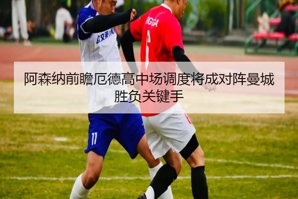 阿森纳前瞻厄德高中场调度将成对阵曼城胜负关键手