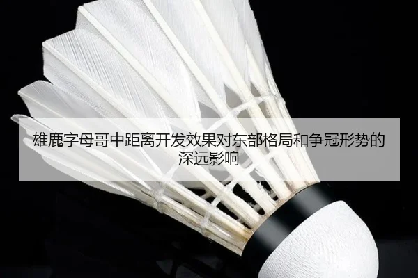 雄鹿字母哥中距离开发效果对东部格局和争冠形势的深远影响