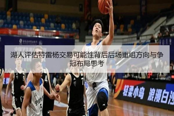 湖人评估特雷杨交易可能性背后后场重组方向与争冠布局思考