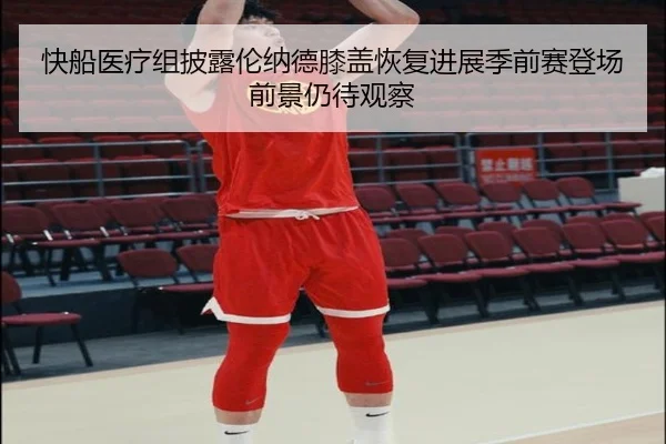 快船医疗组披露伦纳德膝盖恢复进展季前赛登场前景仍待观察
