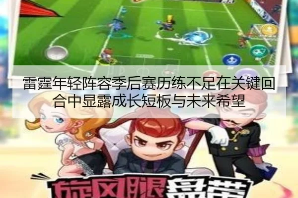 雷霆年轻阵容季后赛历练不足在关键回合中显露成长短板与未来希望