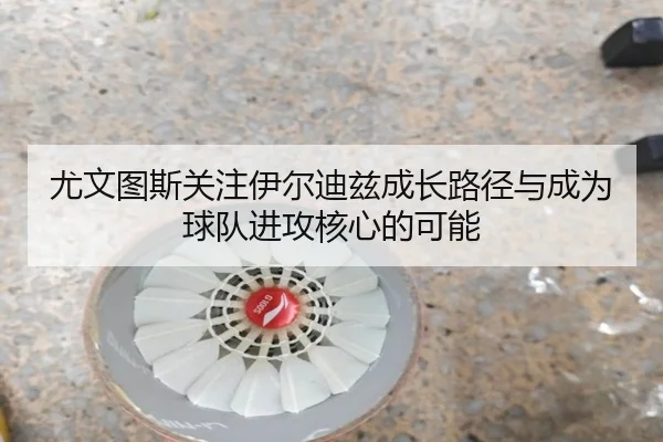 尤文图斯关注伊尔迪兹成长路径与成为球队进攻核心的可能