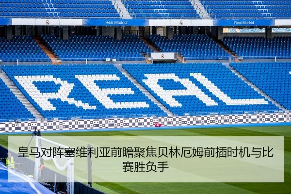 皇马对阵塞维利亚前瞻聚焦贝林厄姆前插时机与比赛胜负手