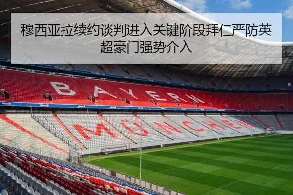 穆西亚拉续约谈判进入关键阶段拜仁严防英超豪门强势介入