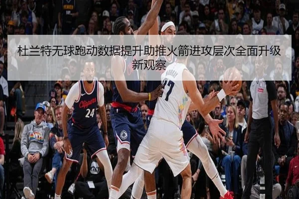 杜兰特无球跑动数据提升助推火箭进攻层次全面升级新观察